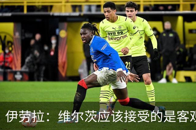伊劳拉：维尔茨应该接受的是客观评判 阿劳霍出场时间超出预期