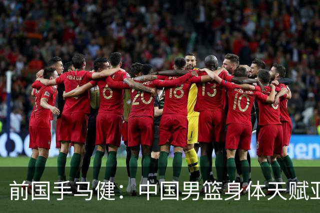 前国手马健：中国男篮身体天赋亚洲断层领先！想重返巅峰易如反掌