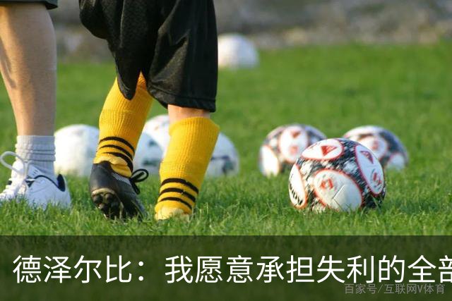 德泽尔比：我愿意承担失利的全部责任，不会推卸执教层面的问题